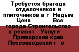 Требуется бригада отделочников и плиточников в г. Надым › Цена ­ 1 000 - Все города Строительство и ремонт » Услуги   . Приморский край,Лесозаводский г. о. 